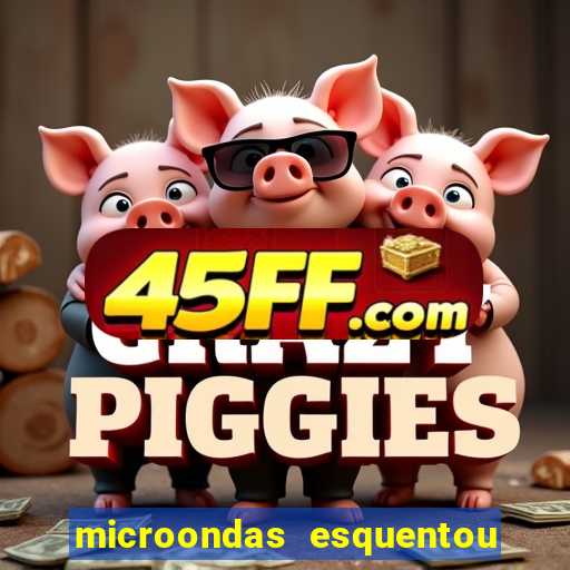 microondas esquentou demais e parou de funcionar